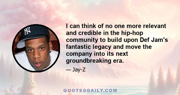 I can think of no one more relevant and credible in the hip-hop community to build upon Def Jam's fantastic legacy and move the company into its next groundbreaking era.