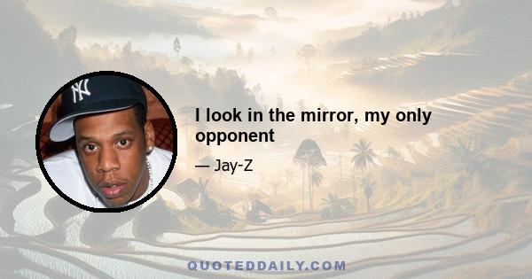 I look in the mirror, my only opponent