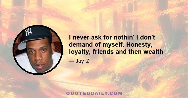 I never ask for nothin' I don't demand of myself. Honesty, loyalty, friends and then wealth