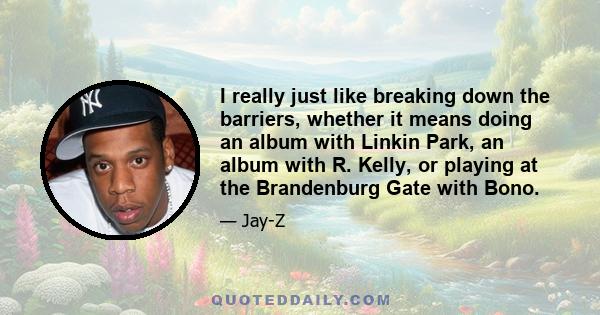 I really just like breaking down the barriers, whether it means doing an album with Linkin Park, an album with R. Kelly, or playing at the Brandenburg Gate with Bono.