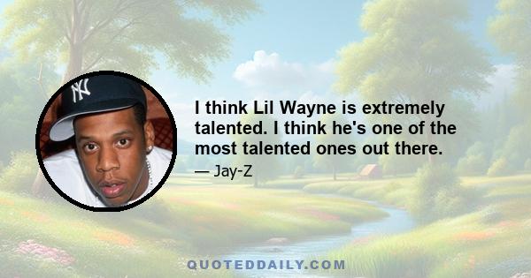 I think Lil Wayne is extremely talented. I think he's one of the most talented ones out there.