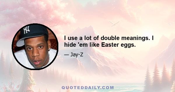 I use a lot of double meanings. I hide 'em like Easter eggs.