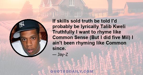 If skills sold truth be told I'd probably be lyrically Talib Kweli Truthfully I want to rhyme like Common Sense (But I did five Mil) I ain't been rhyming like Common since.