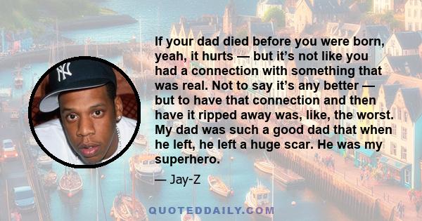 If your dad died before you were born, yeah, it hurts — but it’s not like you had a connection with something that was real. Not to say it’s any better — but to have that connection and then have it ripped away was,