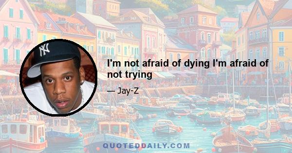 I'm not afraid of dying I'm afraid of not trying