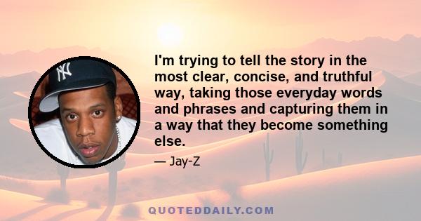 I'm trying to tell the story in the most clear, concise, and truthful way, taking those everyday words and phrases and capturing them in a way that they become something else.