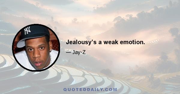 Jealousy’s a weak emotion.