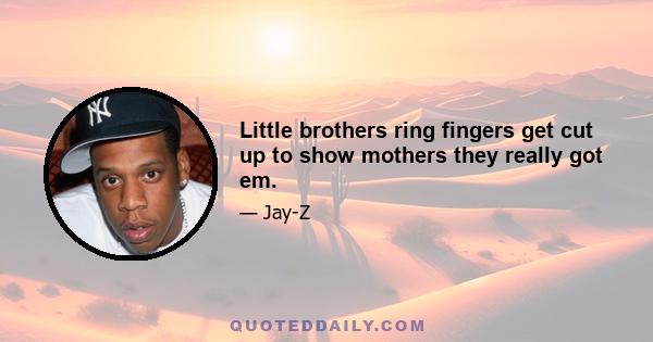 Little brothers ring fingers get cut up to show mothers they really got em.