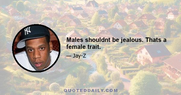 Males shouldnt be jealous. Thats a female trait.