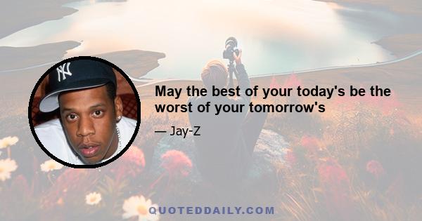 May the best of your today's be the worst of your tomorrow's