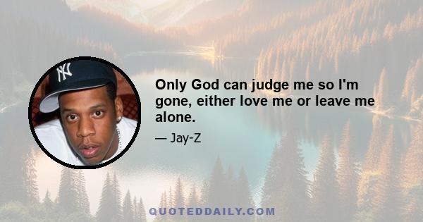 Only God can judge me so I'm gone, either love me or leave me alone.