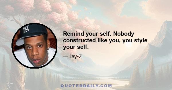 Remind your self. Nobody constructed like you, you style your self.