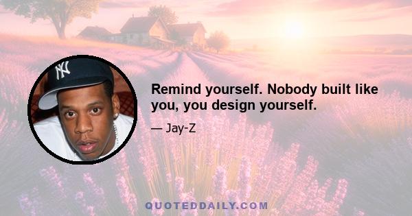 Remind yourself. Nobody built like you, you design yourself.