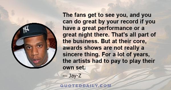 The fans get to see you, and you can do great by your record if you have a great performance or a great night there. That's all part of the business. But at their core, awards shows are not really a sincere thing. For a 