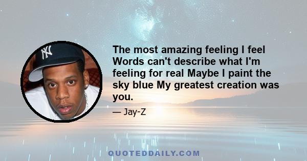 The most amazing feeling I feel Words can't describe what I'm feeling for real Maybe I paint the sky blue My greatest creation was you.