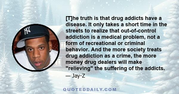 [T]he truth is that drug addicts have a disease. It only takes a short time in the streets to realize that out-of-control addiction is a medical problem, not a form of recreational or criminal behavior. And the more