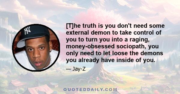 [T]he truth is you don't need some external demon to take control of you to turn you into a raging, money-obsessed sociopath, you only need to let loose the demons you already have inside of you.