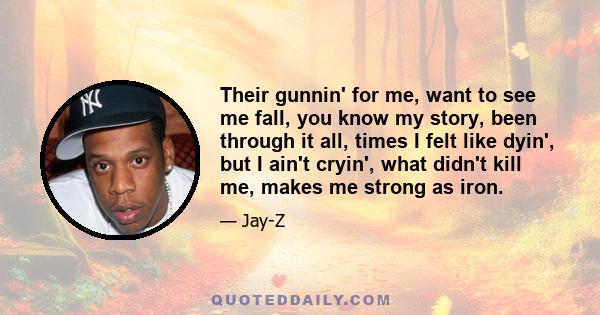 Their gunnin' for me, want to see me fall, you know my story, been through it all, times I felt like dyin', but I ain't cryin', what didn't kill me, makes me strong as iron.