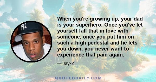 When you're growing up, your dad is your superhero. Once you've let yourself fall that in love with someone, once you put him on such a high pedestal and he lets you down, you never want to experience that pain again.