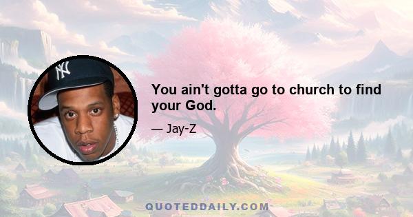 You ain't gotta go to church to find your God.