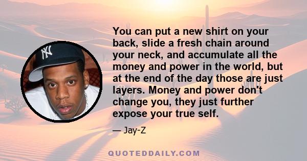 You can put a new shirt on your back, slide a fresh chain around your neck, and accumulate all the money and power in the world, but at the end of the day those are just layers. Money and power don't change you, they