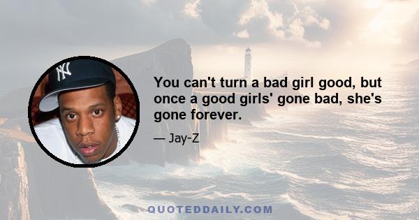 You can't turn a bad girl good, but once a good girls' gone bad, she's gone forever.