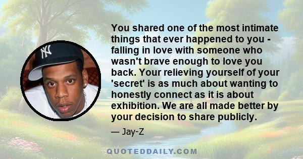 You shared one of the most intimate things that ever happened to you - falling in love with someone who wasn't brave enough to love you back. Your relieving yourself of your 'secret' is as much about wanting to honestly 