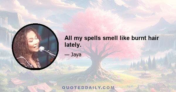 All my spells smell like burnt hair lately.