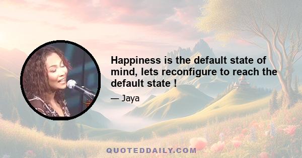 Happiness is the default state of mind, lets reconfigure to reach the default state !