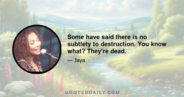 Some have said there is no subtlety to destruction. You know what? They're dead.