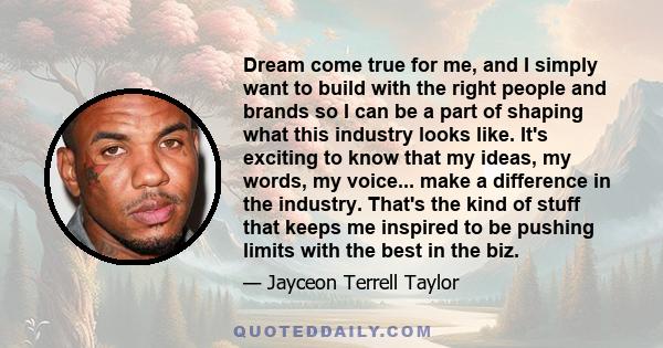 Dream come true for me, and I simply want to build with the right people and brands so I can be a part of shaping what this industry looks like. It's exciting to know that my ideas, my words, my voice... make a