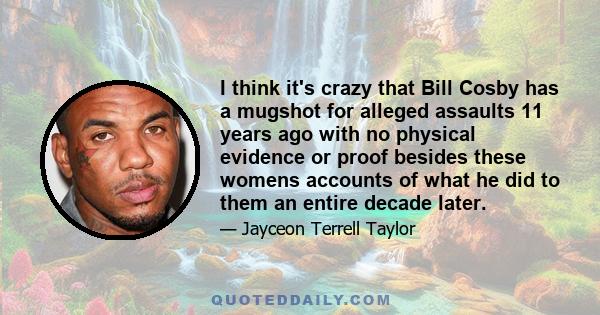 I think it's crazy that Bill Cosby has a mugshot for alleged assaults 11 years ago with no physical evidence or proof besides these womens accounts of what he did to them an entire decade later.