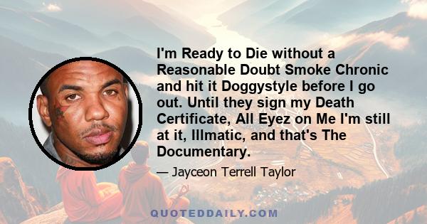 I'm Ready to Die without a Reasonable Doubt Smoke Chronic and hit it Doggystyle before I go out. Until they sign my Death Certificate, All Eyez on Me I'm still at it, Illmatic, and that's The Documentary.