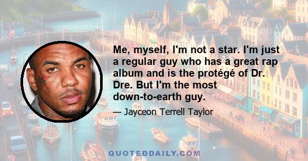 Me, myself, I'm not a star. I'm just a regular guy who has a great rap album and is the protégé of Dr. Dre. But I'm the most down-to-earth guy.