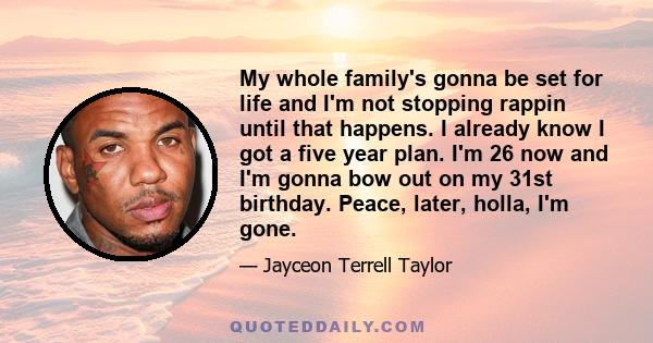 My whole family's gonna be set for life and I'm not stopping rappin until that happens. I already know I got a five year plan. I'm 26 now and I'm gonna bow out on my 31st birthday. Peace, later, holla, I'm gone.