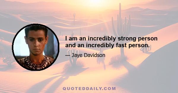 I am an incredibly strong person and an incredibly fast person.