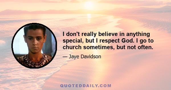 I don't really believe in anything special, but I respect God. I go to church sometimes, but not often.