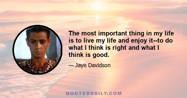 The most important thing in my life is to live my life and enjoy it--to do what I think is right and what I think is good.