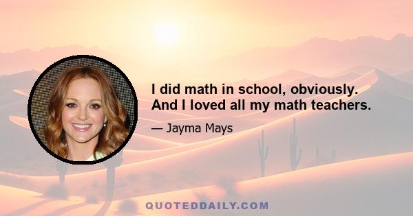 I did math in school, obviously. And I loved all my math teachers.