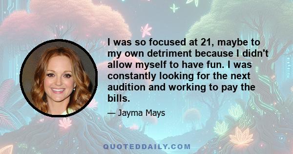 I was so focused at 21, maybe to my own detriment because I didn't allow myself to have fun. I was constantly looking for the next audition and working to pay the bills.