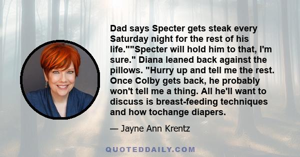 Dad says Specter gets steak every Saturday night for the rest of his life.Specter will hold him to that, I'm sure. Diana leaned back against the pillows. Hurry up and tell me the rest. Once Colby gets back, he probably