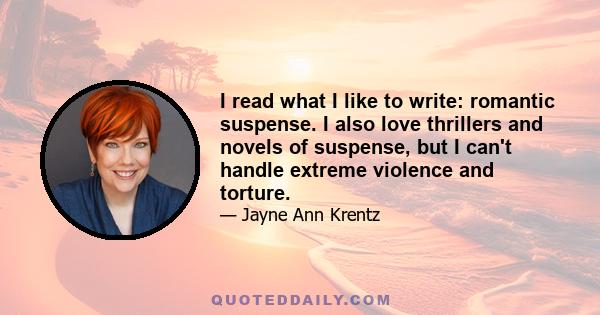 I read what I like to write: romantic suspense. I also love thrillers and novels of suspense, but I can't handle extreme violence and torture.