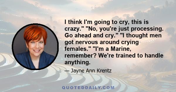 I think I'm going to cry, this is crazy. No, you're just processing. Go ahead and cry. I thought men got nervous around crying females. I'm a Marine, remember? We're trained to handle anything.