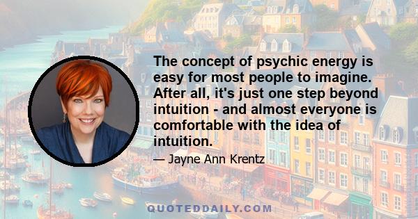 The concept of psychic energy is easy for most people to imagine. After all, it's just one step beyond intuition - and almost everyone is comfortable with the idea of intuition.