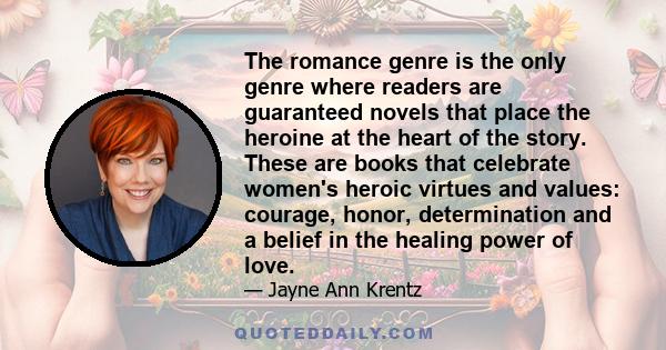 The romance genre is the only genre where readers are guaranteed novels that place the heroine at the heart of the story. These are books that celebrate women's heroic virtues and values: courage, honor, determination