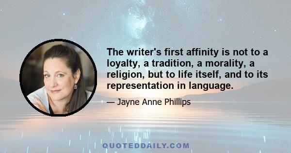 The writer's first affinity is not to a loyalty, a tradition, a morality, a religion, but to life itself, and to its representation in language.