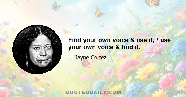 Find your own voice & use it, / use your own voice & find it.