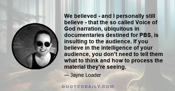 We believed - and I personally still believe - that the so called Voice of God narration, ubiquitous in documentaries destined for PBS, is insulting to the audience. If you believe in the intelligence of your audience,