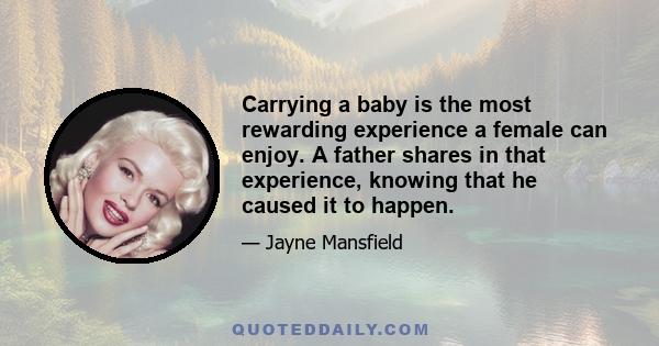 Carrying a baby is the most rewarding experience a female can enjoy. A father shares in that experience, knowing that he caused it to happen.