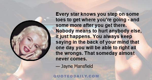 Every star knows you step on some toes to get where you're going - and some more after you get there. Nobody means to hurt anybody else, it just happens. You always keep saying in the back of your mind that one day you